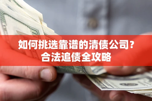 北京如何挑选靠谱的清债公司?合法追债全攻略 北京如何挑选靠谱的清债公司?合法追债全攻略