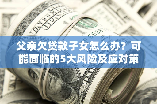 北京父亲欠贷款子女怎么办?可能面临的5大风险及应对策略 北京父亲欠贷款子女怎么办?可能面临的5大风险及应对策略
