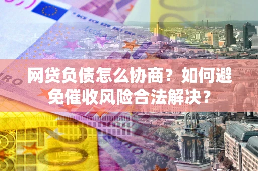 北京网贷负债怎么协商？如何避免催收风险合法解决？