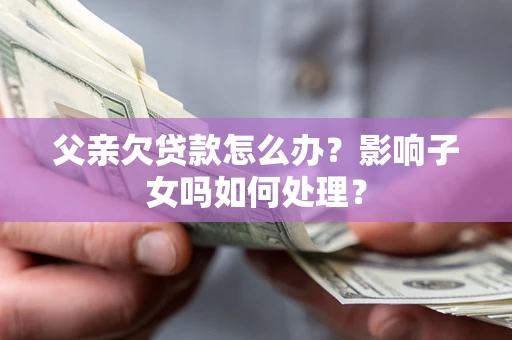 北京父亲欠贷款怎么办？影响子女吗如何处理？