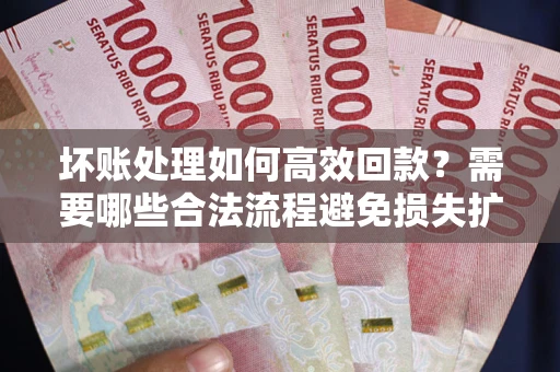 北京坏账处理如何高效回款？需要哪些合法流程避免损失扩大？