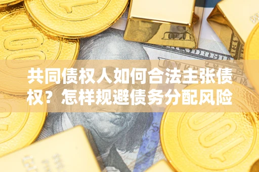 北京共同债权人如何合法主张债权？怎样规避债务分配风险？