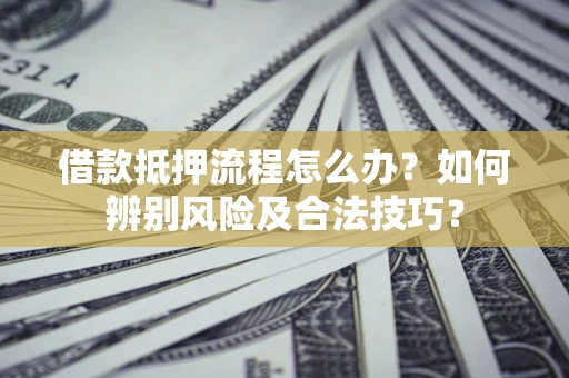 北京借款抵押流程怎么办？如何辨别风险及合法技巧？