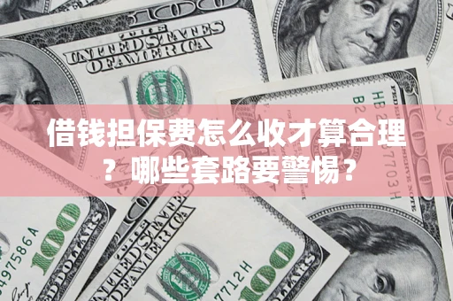 北京借钱担保费怎么收才算合理？哪些套路要警惕？