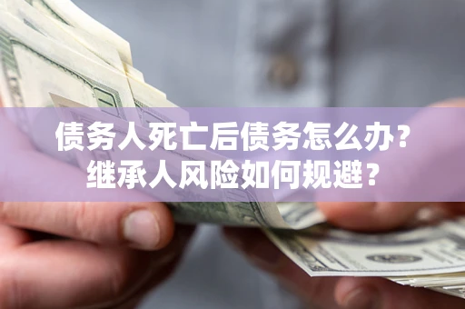 北京债务人死亡后债务怎么办？继承人风险如何规避？