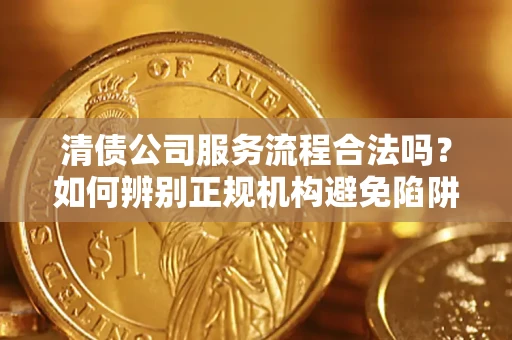 北京清债公司服务流程合法吗？如何辨别正规机构避免陷阱？