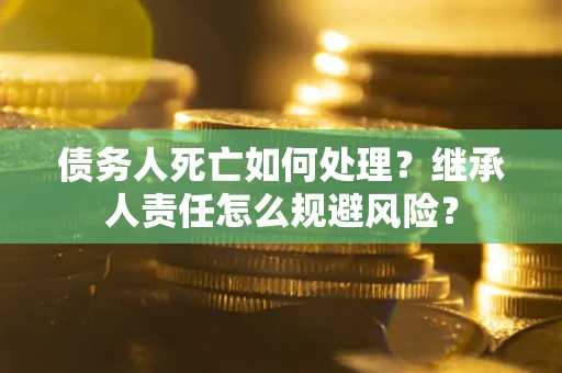 北京债务人死亡如何处理?继承人责任怎么规避风险? 北京债务人死亡如何处理?继承人责任怎么规避风险?