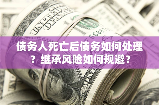 北京债务人死亡后债务如何处理？继承风险如何规避？