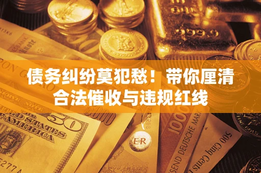 北京债务纠纷莫犯愁！带你厘清合法催收与违规红线