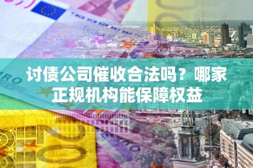 北京讨债公司催收合法吗？哪家正规机构能保障权益
