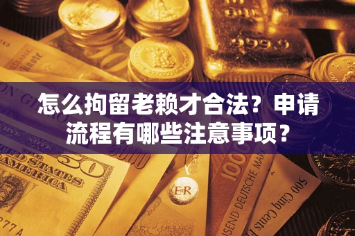 北京怎么拘留老赖才合法？申请流程有哪些注意事项？