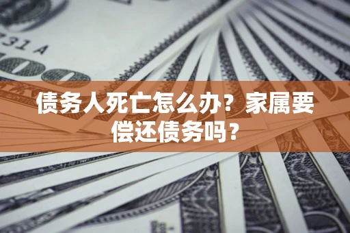 北京债务人死亡怎么办？家属要偿还债务吗？