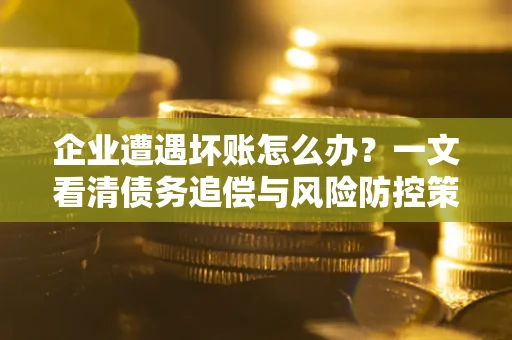 北京企业遭遇坏账怎么办？一文看清债务追偿与风险防控策略