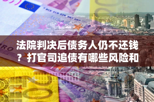 北京法院判决后债务人仍不还钱？打官司追债有哪些风险和技巧？