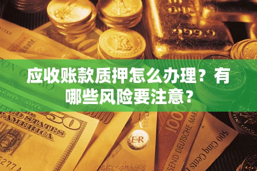 北京应收账款质押怎么办理？有哪些风险要注意？