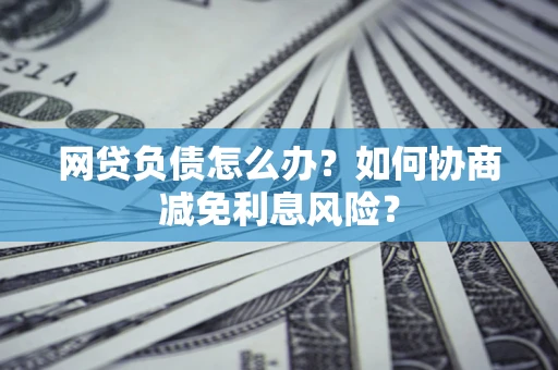 北京网贷负债怎么办？如何协商减免利息风险？
