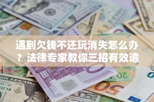 北京遇到欠钱不还玩消失怎么办？法律专家教你三招有效追债！