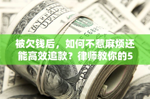 北京被欠钱后，如何不惹麻烦还能高效追款？律师教你的5步合法讨债法