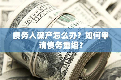 北京债务人破产怎么办？如何申请债务重组？