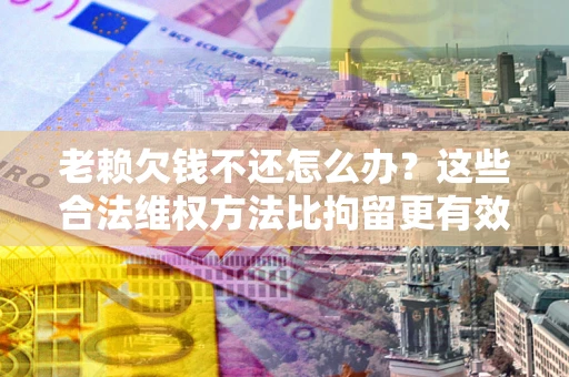 北京老赖欠钱不还怎么办？这些合法维权方法比拘留更有效