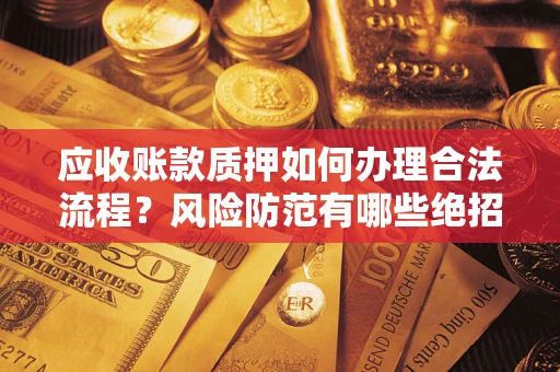 北京应收账款质押如何办理合法流程？风险防范有哪些绝招？