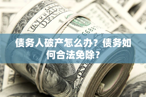 北京债务人破产怎么办？债务如何合法免除？