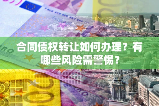 北京合同债权转让如何办理？有哪些风险需警惕？
