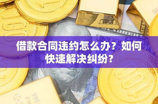 北京借款合同违约怎么办？如何快速解决纠纷？