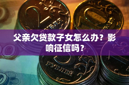 北京父亲欠贷款子女怎么办？影响征信吗？