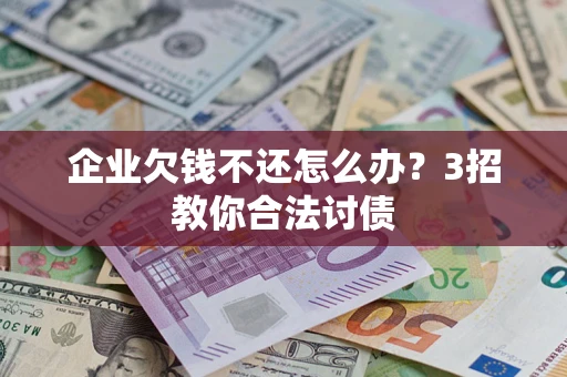 北京企业欠钱不还怎么办？3招教你合法讨债