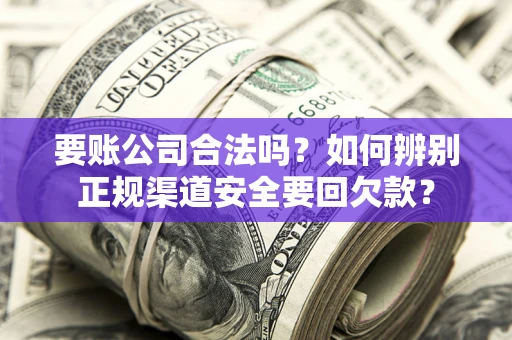 北京要账公司合法吗？如何辨别正规渠道安全要回欠款？