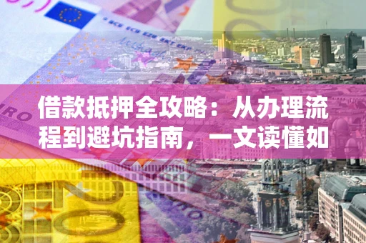 北京借款抵押全攻略：从办理流程到避坑指南，一文读懂如何安全融资