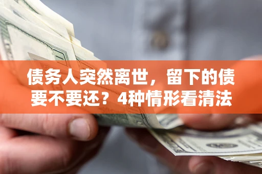 北京债务人突然离世，留下的债要不要还？4种情形看清法律判决
