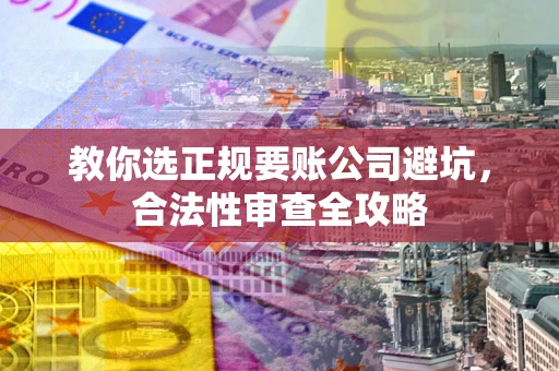北京教你选正规要账公司避坑，合法性审查全攻略