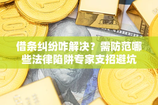 北京借条纠纷咋解决？需防范哪些法律陷阱专家支招避坑