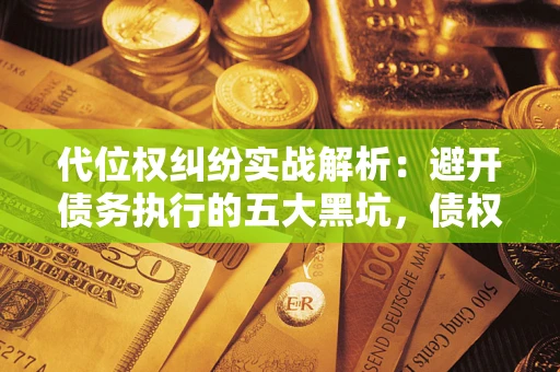 北京代位权纠纷实战解析：避开债务执行的五大黑坑，债权人必看指南