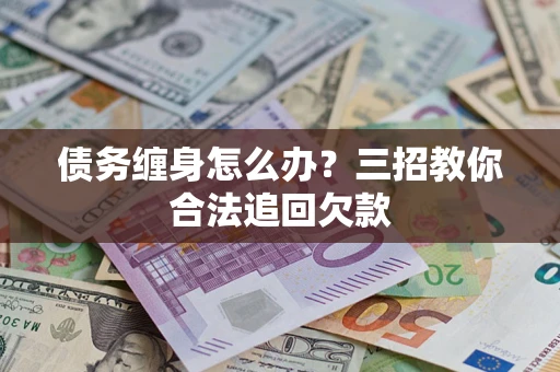 北京债务缠身怎么办？三招教你合法追回欠款