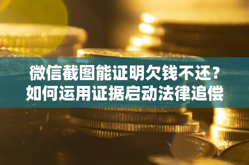 北京微信截图能证明欠钱不还？如何运用证据启动法律追偿程序？