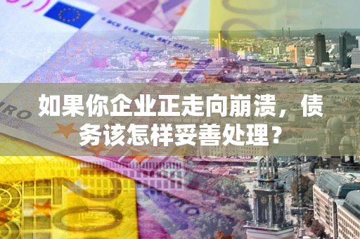 北京如果你企业正走向崩溃，债务该怎样妥善处理？