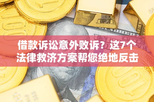 北京借款诉讼意外败诉？这7个法律救济方案帮您绝地反击！