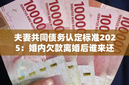北京夫妻共同债务认定标准2025:婚内欠款离婚后谁来还? 北京夫妻共同债务认定标准2025:婚内欠款离婚后谁来还?