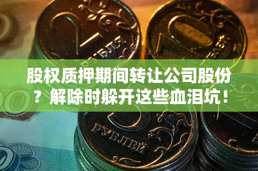 北京股权质押期间转让公司股份？解除时躲开这些血泪坑！