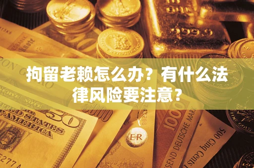 北京拘留老赖怎么办？有什么法律风险要注意？