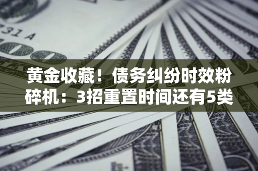 北京黄金收藏！债务纠纷时效粉碎机：3招重置时间还有5类不设年限的特殊债务