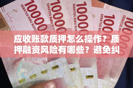 北京应收账款质押怎么操作？质押融资风险有哪些？避免纠纷高效融资技巧