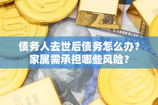 北京债务人去世后债务怎么办？家属需承担哪些风险？