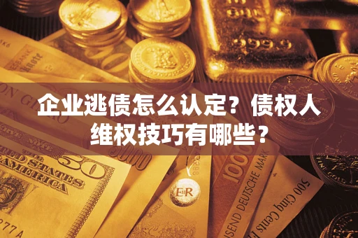 北京企业逃债怎么认定？债权人维权技巧有哪些？