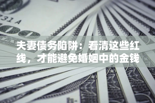 北京夫妻债务陷阱：看清这些红线，才能避免婚姻中的金钱危机