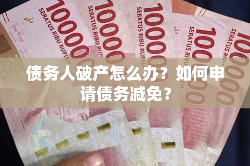 北京债务人破产怎么办？如何申请债务减免？