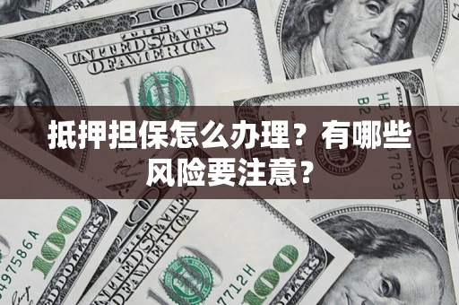 北京抵押担保怎么办理？有哪些风险要注意？